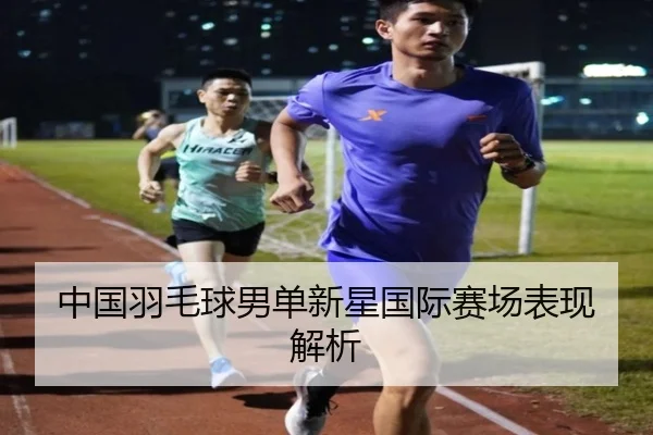 中国羽毛球男单新星国际赛场表现解析 | leyu